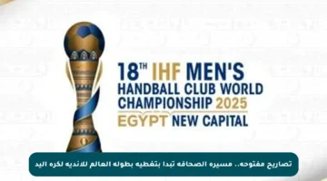 تصاريح مفتوحة.. مسيرة الصحافة تبدأ بتغطية بطولة العالم للأندية لكرة اليد